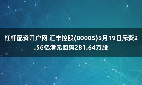 杠杆配资开户网 汇丰控股(00005)5月19日斥资2.56亿港元回购281.64万股
