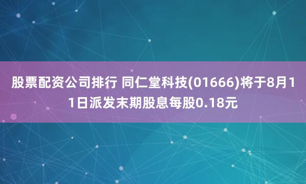 股票配资公司排行 同仁堂科技(01666)将于8月11日派发末期股息每股0.18元