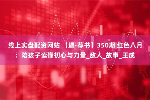 线上实盘配资网站 【遇·荐书】350期|红色八月：陪孩子读懂初心与力量_敌人_故事_王成