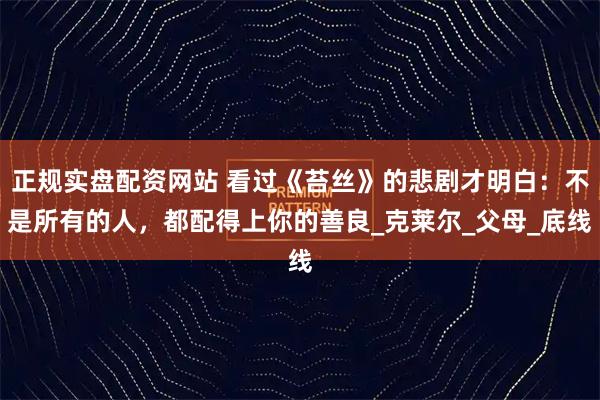 正规实盘配资网站 看过《苔丝》的悲剧才明白：不是所有的人，都配得上你的善良_克莱尔_父母_底线