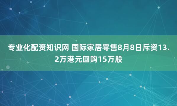 专业化配资知识网 国际家居零售8月8日斥资13.2万港元回购15万股