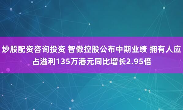 炒股配资咨询投资 智傲控股公布中期业绩 拥有人应占溢利135万港元同比增长2.95倍