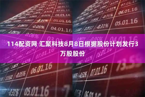 114配资网 汇聚科技8月8日根据股份计划发行3万股股份