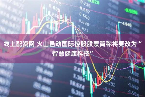 线上配资网 火山邑动国际控股股票简称将更改为“智慧健康科技”