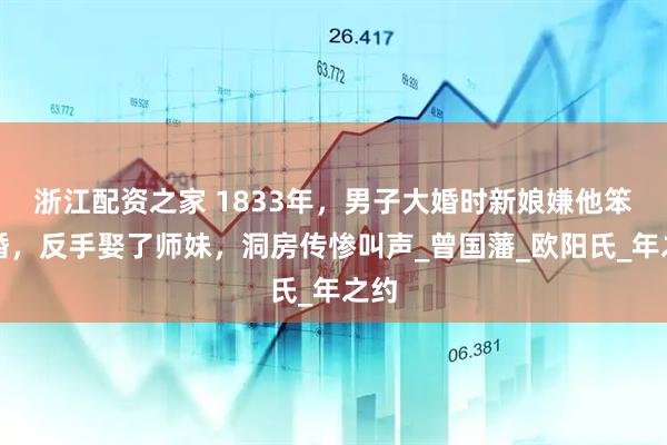 浙江配资之家 1833年，男子大婚时新娘嫌他笨逃婚，反手娶了师妹，洞房传惨叫声_曾国藩_欧阳氏_年之约