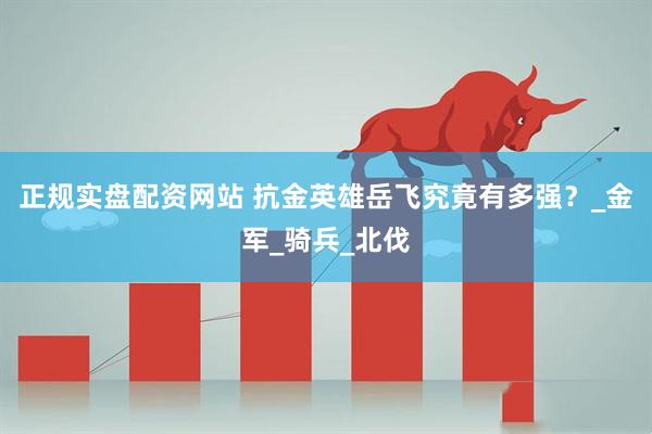 正规实盘配资网站 抗金英雄岳飞究竟有多强？_金军_骑兵_北伐