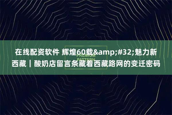 在线配资软件 辉煌60载 魅力新西藏｜酸奶店留言条藏着西藏路网的变迁密码