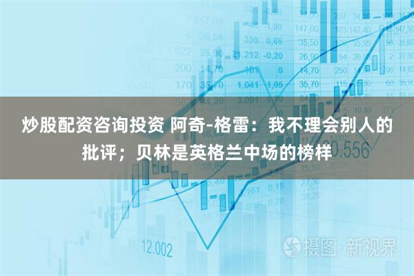 炒股配资咨询投资 阿奇-格雷：我不理会别人的批评；贝林是英格兰中场的榜样