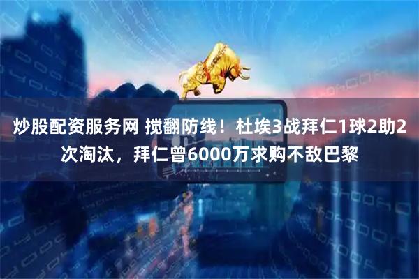 炒股配资服务网 搅翻防线！杜埃3战拜仁1球2助2次淘汰，拜仁曾6000万求购不敌巴黎