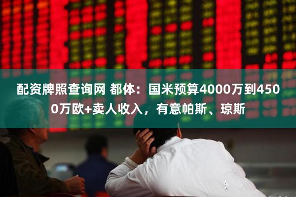 配资牌照查询网 都体：国米预算4000万到4500万欧+卖人收入，有意帕斯、琼斯