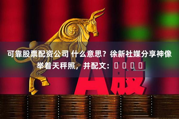 可靠股票配资公司 什么意思？徐新社媒分享神像举着天秤照，并配文：❌❌❌❌