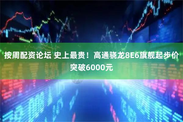 按周配资论坛 史上最贵！高通骁龙8E6旗舰起步价突破6000元
