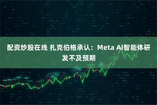 配资炒股在线 扎克伯格承认：Meta AI智能体研发不及预期